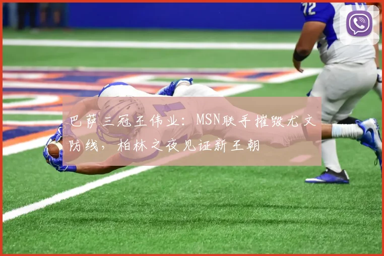 巴萨三冠王伟业：MSN联手摧毁尤文防线，柏林之夜见证新王朝