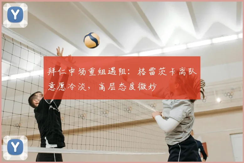 拜仁中场重组遇阻:格雷茨卡离队意愿冷淡,高层态度微妙