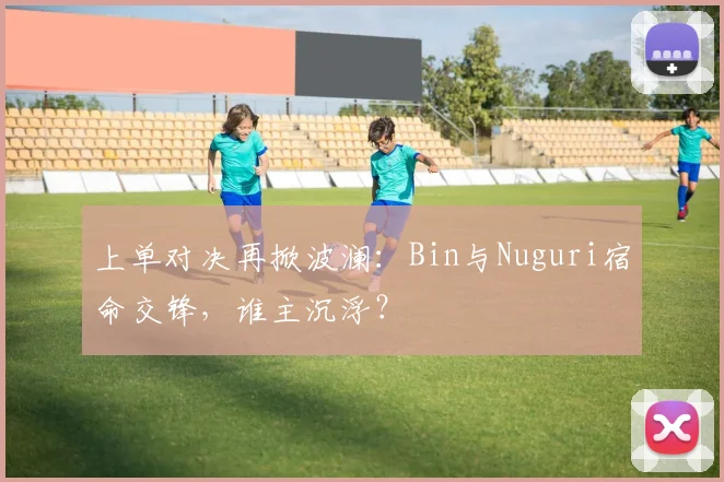 上单对决再掀波澜：Bin与Nuguri宿命交锋，谁主沉浮？