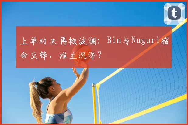 上单对决再掀波澜:Bin与Nuguri宿命交锋,谁主沉浮?
