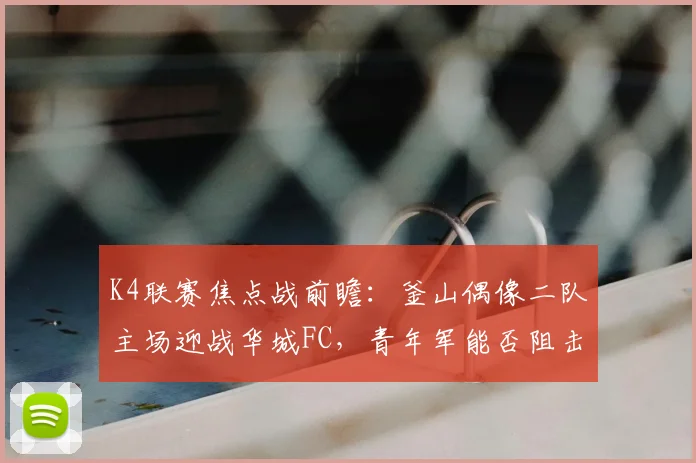 K4联赛焦点战前瞻:釜山偶像二队主场迎战华城FC,青年军能否阻击领头羊?