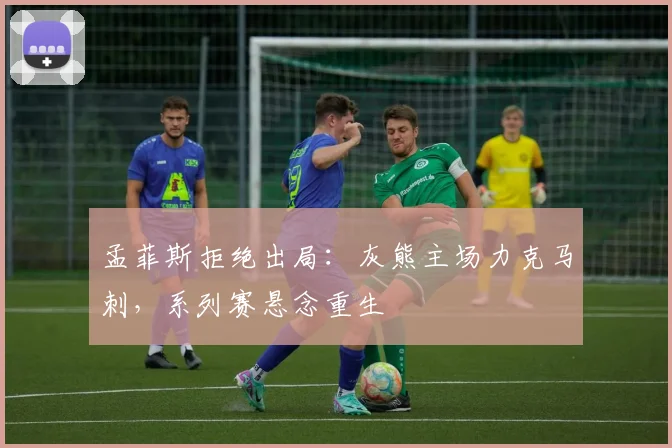 孟菲斯拒绝出局：灰熊主场力克马刺，系列赛悬念重生