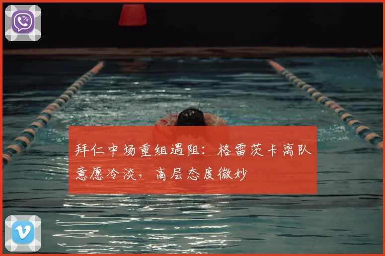 拜仁中场重组遇阻:格雷茨卡离队意愿冷淡,高层态度微妙