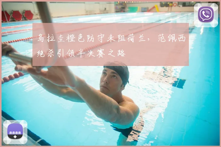 乌拉圭橙色防守未阻荷兰,范佩西绝杀引领半决赛之路