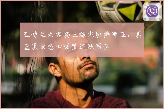 亚特兰大客场三球完胜热那亚,真蓝黑状态回暖紧追欧冠区