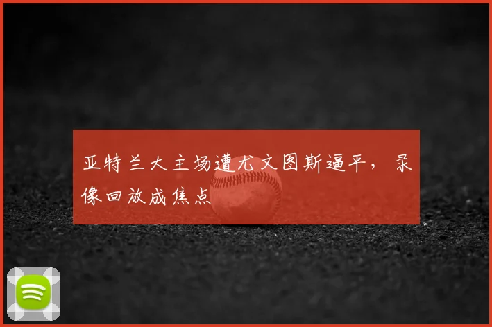 亚特兰大主场遭尤文图斯逼平,录像回放成焦点