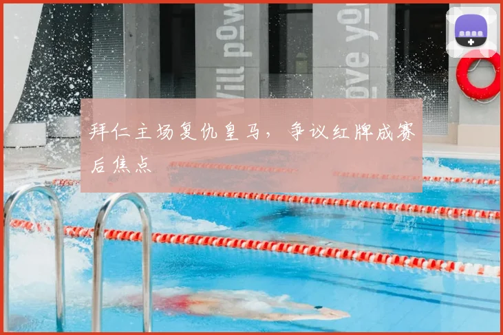 拜仁主场复仇皇马,争议红牌成赛后焦点