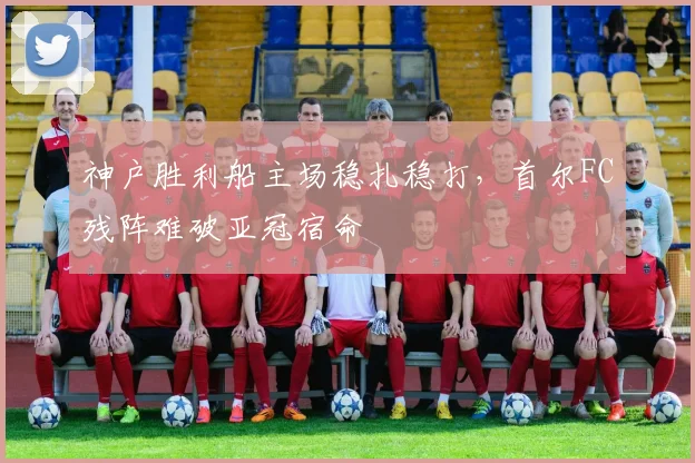 神户胜利船主场稳扎稳打，首尔FC残阵难破亚冠宿命