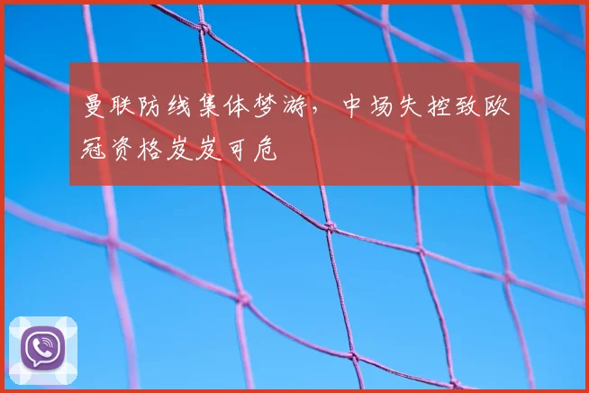 曼联防线集体梦游，中场失控致欧冠资格岌岌可危