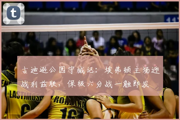 古迪逊公园守城记:埃弗顿主场迎战利兹联,保级六分战一触即发