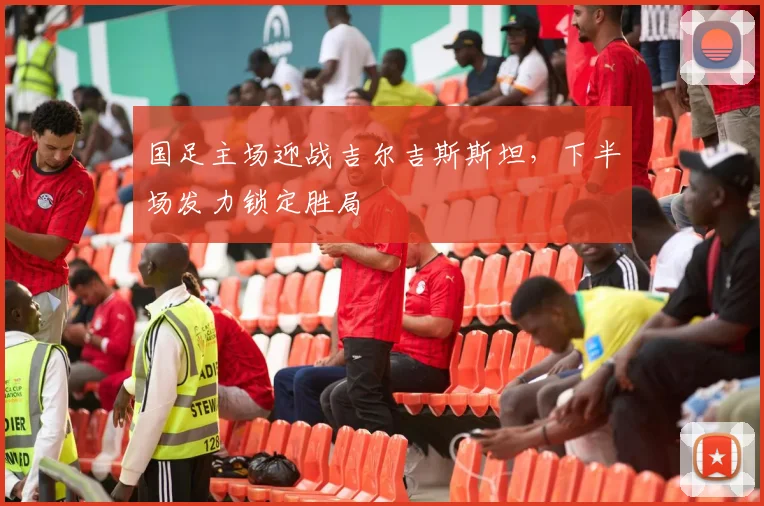 国足主场迎战吉尔吉斯斯坦，下半场发力锁定胜局