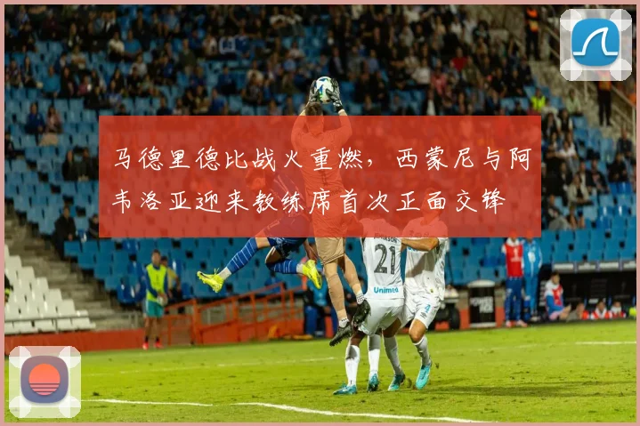 马德里德比战火重燃,西蒙尼与阿韦洛亚迎来教练席首次正面交锋