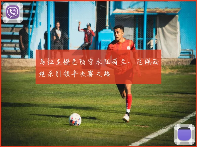 乌拉圭橙色防守未阻荷兰,范佩西绝杀引领半决赛之路