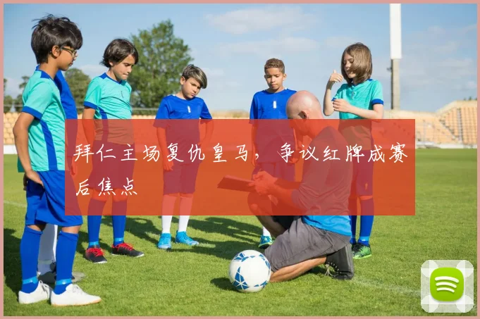 拜仁主场复仇皇马,争议红牌成赛后焦点