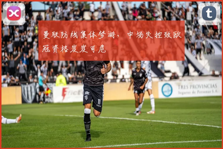 曼联防线集体梦游,中场失控致欧冠资格岌岌可危