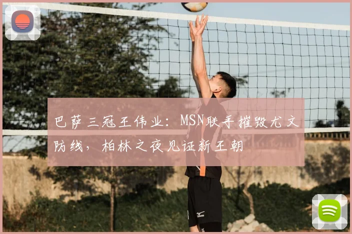 巴萨三冠王伟业：MSN联手摧毁尤文防线，柏林之夜见证新王朝