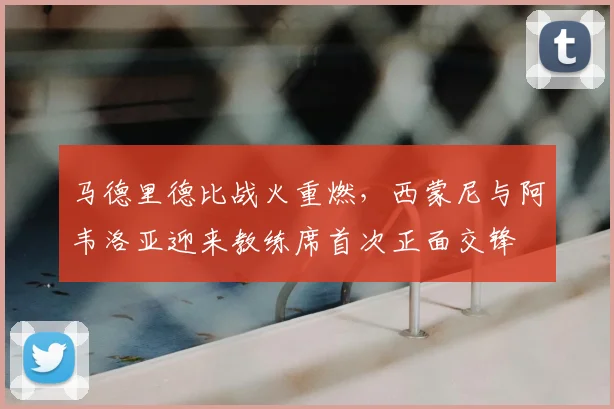 马德里德比战火重燃,西蒙尼与阿韦洛亚迎来教练席首次正面交锋